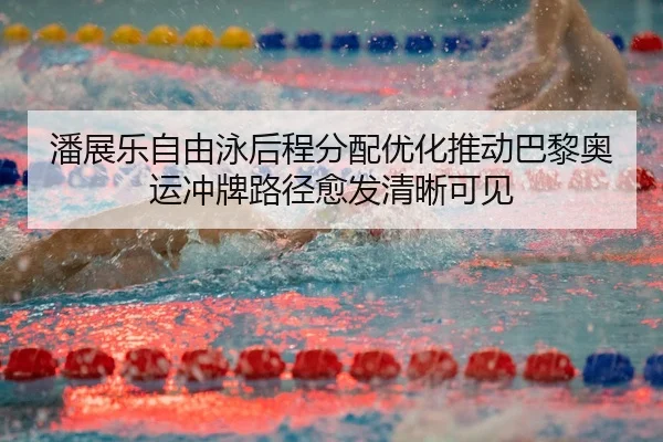 潘展乐自由泳后程分配优化推动巴黎奥运冲牌路径愈发清晰可见